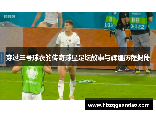 穿过三号球衣的传奇球星足坛故事与辉煌历程揭秘