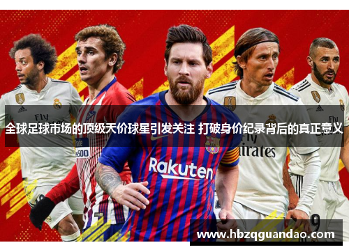全球足球市场的顶级天价球星引发关注 打破身价纪录背后的真正意义
