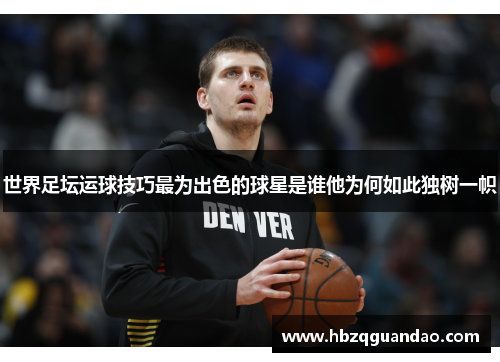 世界足坛运球技巧最为出色的球星是谁他为何如此独树一帜