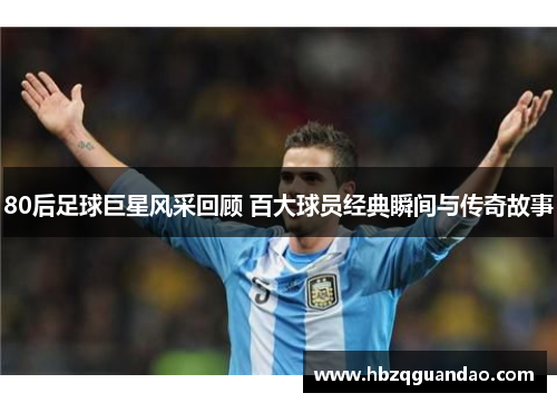 80后足球巨星风采回顾 百大球员经典瞬间与传奇故事