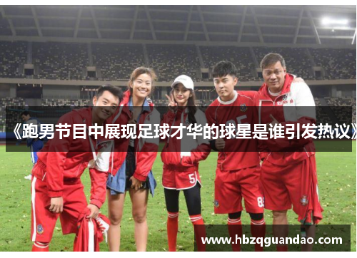 《跑男节目中展现足球才华的球星是谁引发热议》