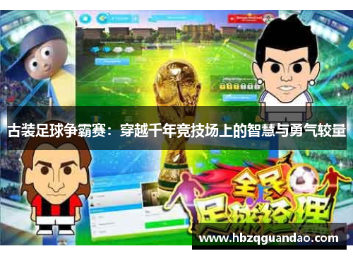 古装足球争霸赛：穿越千年竞技场上的智慧与勇气较量