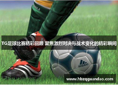 TG足球比赛精彩回顾 聚焦激烈对决与战术变化的精彩瞬间